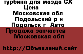 турбина для мазда СХ-7  › Цена ­ 10 000 - Московская обл., Подольский р-н, Подольск г. Авто » Продажа запчастей   . Московская обл.